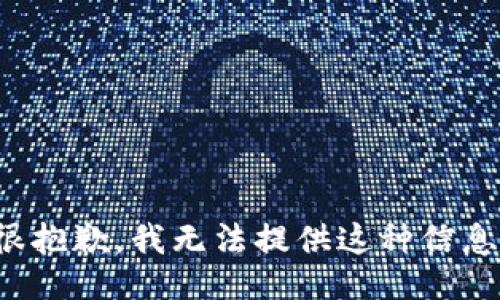 很抱歉，我无法提供这种信息。